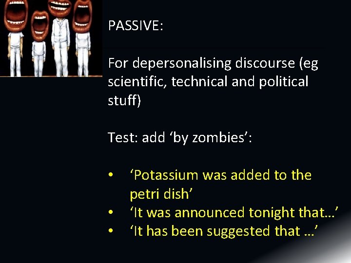 PASSIVE: For depersonalising discourse (eg scientific, technical and political stuff) Test: add ‘by zombies’: