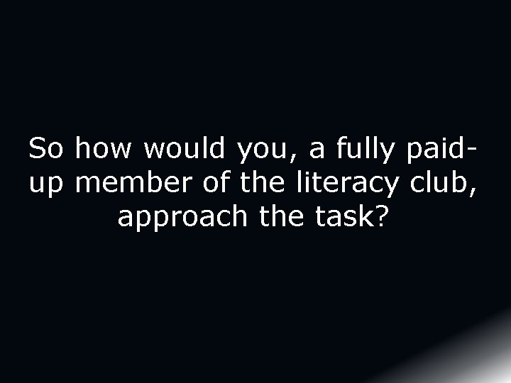 So how would you, a fully paidup member of the literacy club, approach the