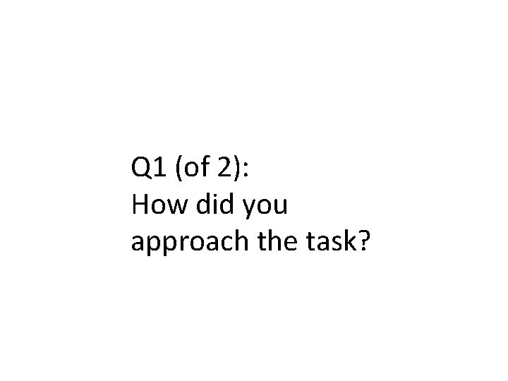 Q 1 (of 2): How did you approach the task? 
