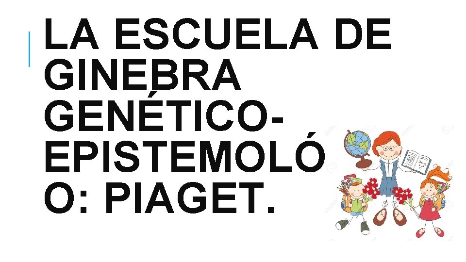 LA ESCUELA DE GINEBRA GENÉTICOEPISTEMOLÓGIC O: PIAGET. 