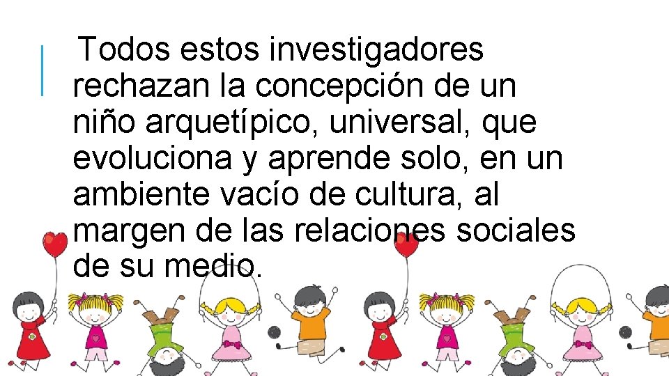 Todos estos investigadores rechazan la concepción de un niño arquetípico, universal, que evoluciona y