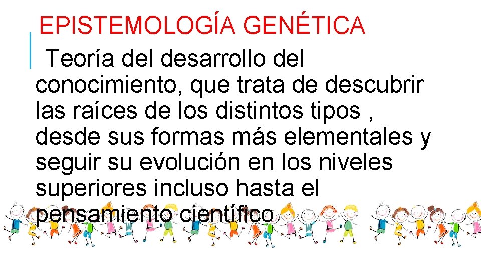 EPISTEMOLOGÍA GENÉTICA Teoría del desarrollo del conocimiento, que trata de descubrir las raíces de