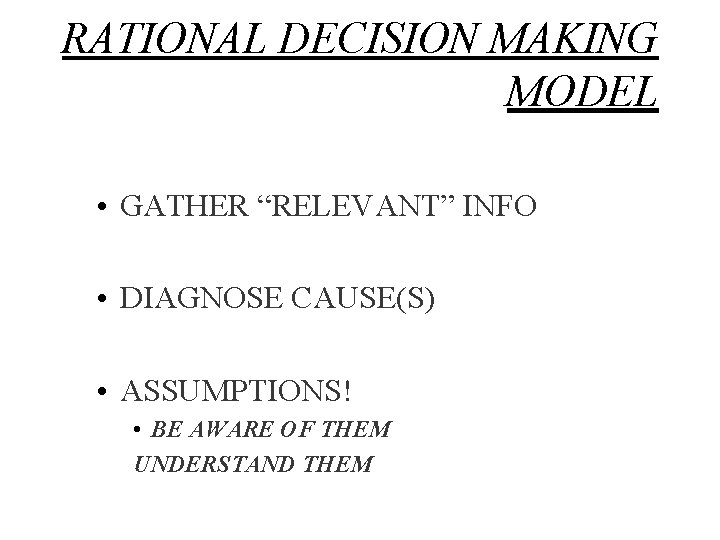 RATIONAL DECISION MAKING MODEL • GATHER “RELEVANT” INFO • DIAGNOSE CAUSE(S) • ASSUMPTIONS! •