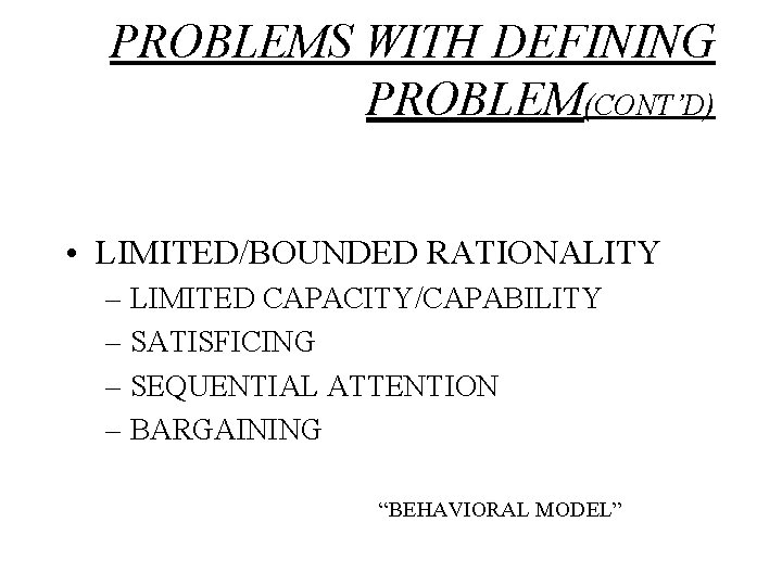 PROBLEMS WITH DEFINING PROBLEM(CONT’D) • LIMITED/BOUNDED RATIONALITY – LIMITED CAPACITY/CAPABILITY – SATISFICING – SEQUENTIAL