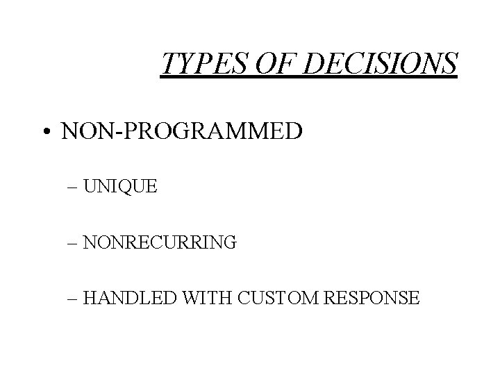 TYPES OF DECISIONS • NON-PROGRAMMED – UNIQUE – NONRECURRING – HANDLED WITH CUSTOM RESPONSE