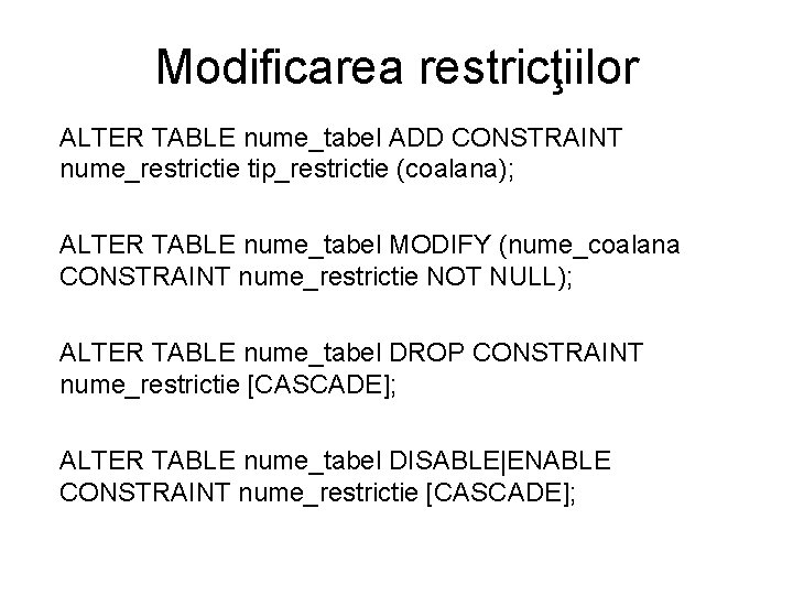 Modificarea restricţiilor ALTER TABLE nume_tabel ADD CONSTRAINT nume_restrictie tip_restrictie (coalana); ALTER TABLE nume_tabel MODIFY