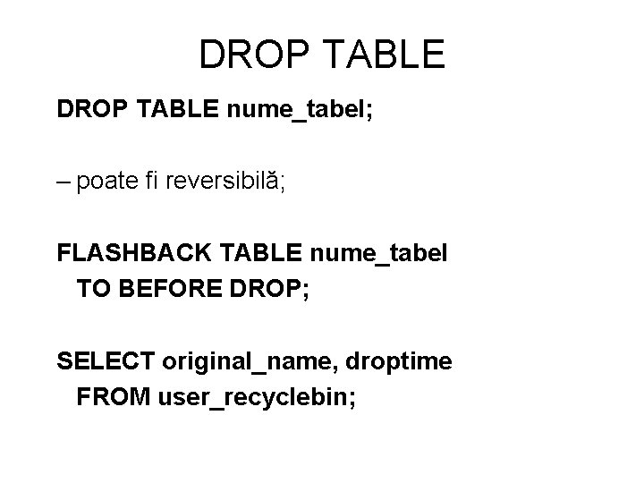 DROP TABLE nume_tabel; – poate fi reversibilă; FLASHBACK TABLE nume_tabel TO BEFORE DROP; SELECT