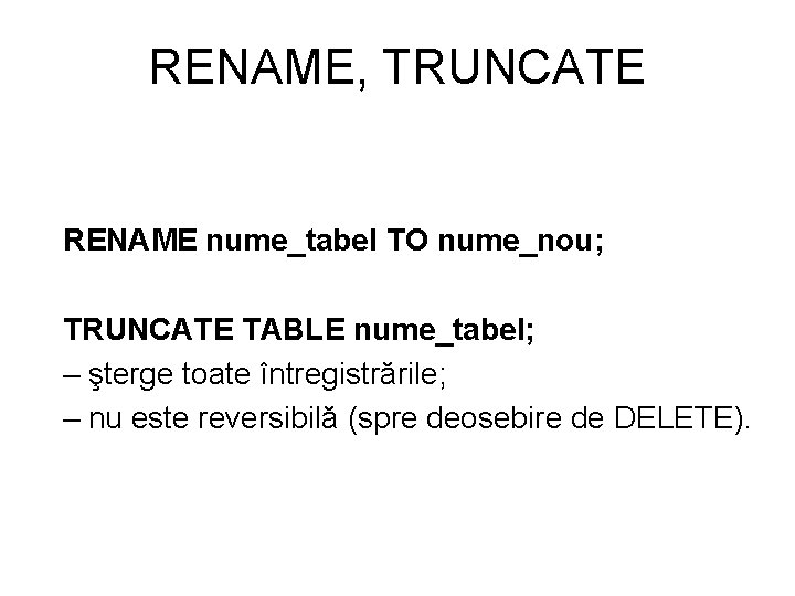 RENAME, TRUNCATE RENAME nume_tabel TO nume_nou; TRUNCATE TABLE nume_tabel; – şterge toate întregistrările; –