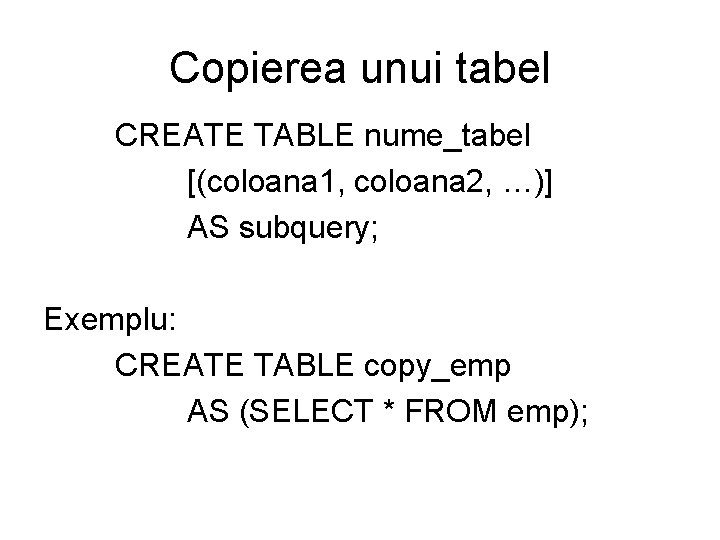 Copierea unui tabel CREATE TABLE nume_tabel [(coloana 1, coloana 2, …)] AS subquery; Exemplu: