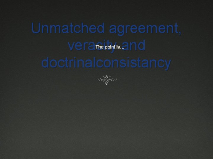 Unmatched agreement, veracity and doctrinalconsistancy The point is… 