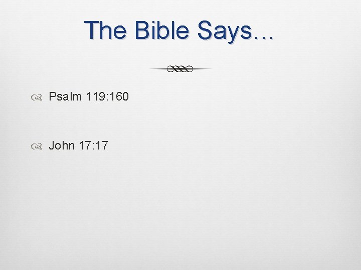 The Bible Says… Psalm 119: 160 John 17: 17 