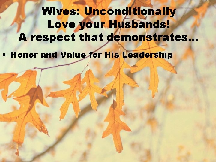 Wives: Unconditionally Love your Husbands! A respect that demonstrates… • Honor and Value for