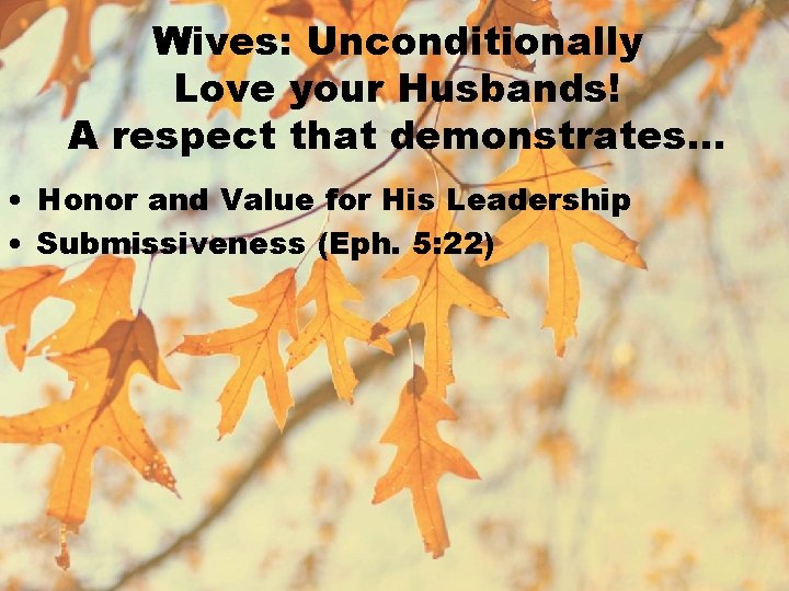 Wives: Unconditionally Love your Husbands! A respect that demonstrates… • Honor and Value for