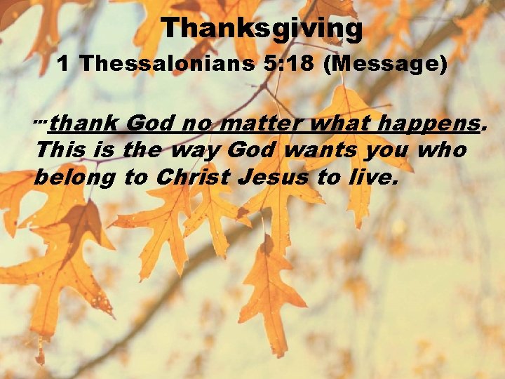 Thanksgiving 1 Thessalonians 5: 18 (Message) …thank God no matter what happens. This is