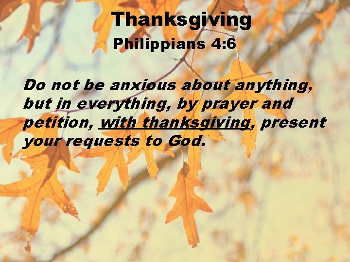 Thanksgiving Philippians 4: 6 Do not be anxious about anything, but in everything, by
