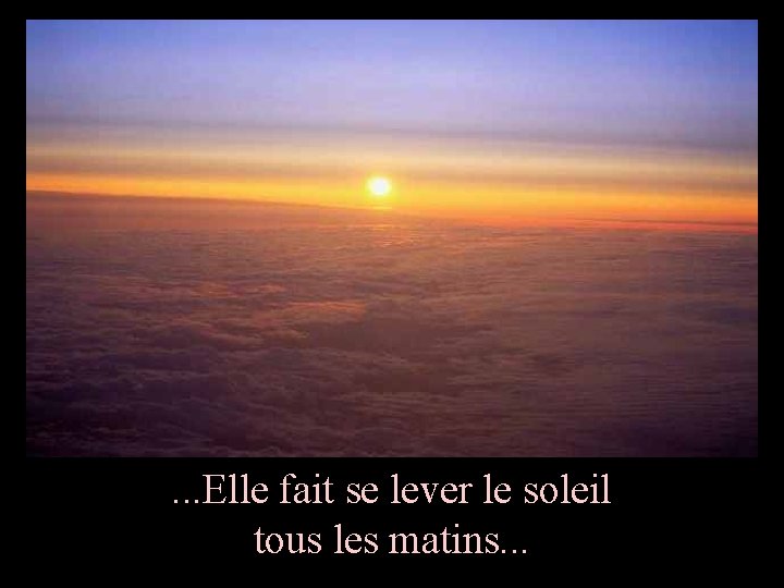 . . . Elle fait se lever le soleil tous les matins. . .