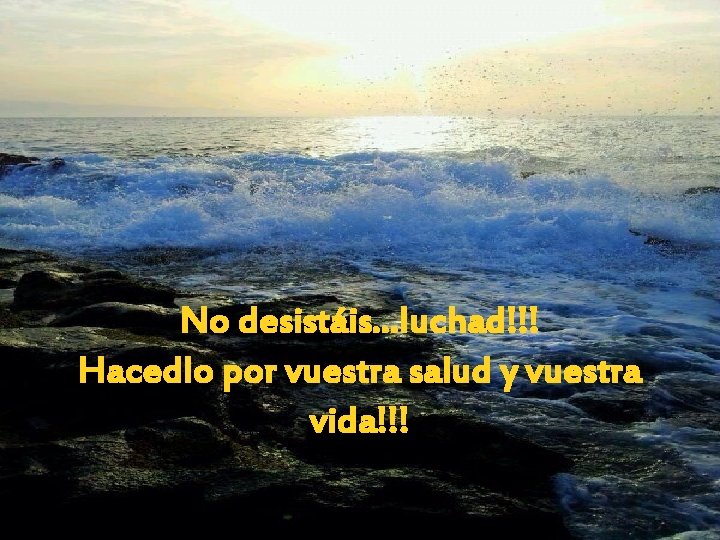 No desistáis…luchad!!! Hacedlo por vuestra salud y vuestra vida!!! 