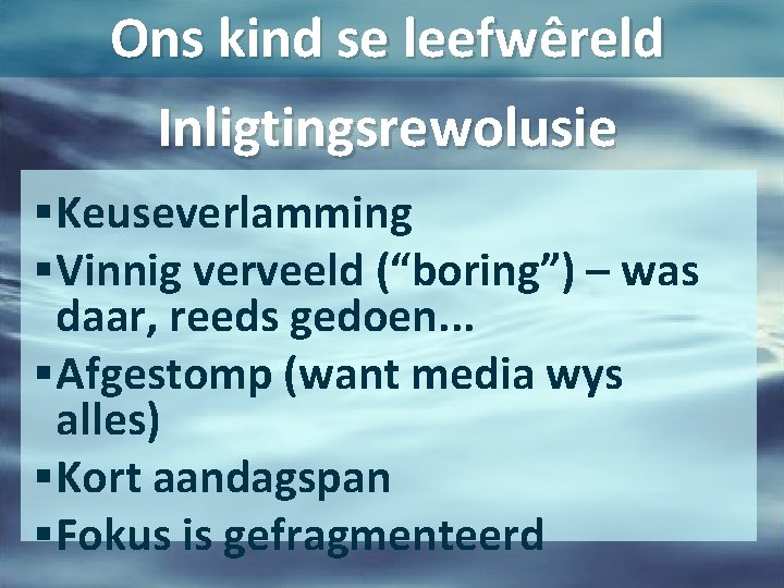 Ons kind se leefwêreld Inligtingsrewolusie § Keuseverlamming § Vinnig verveeld (“boring”) – was daar,