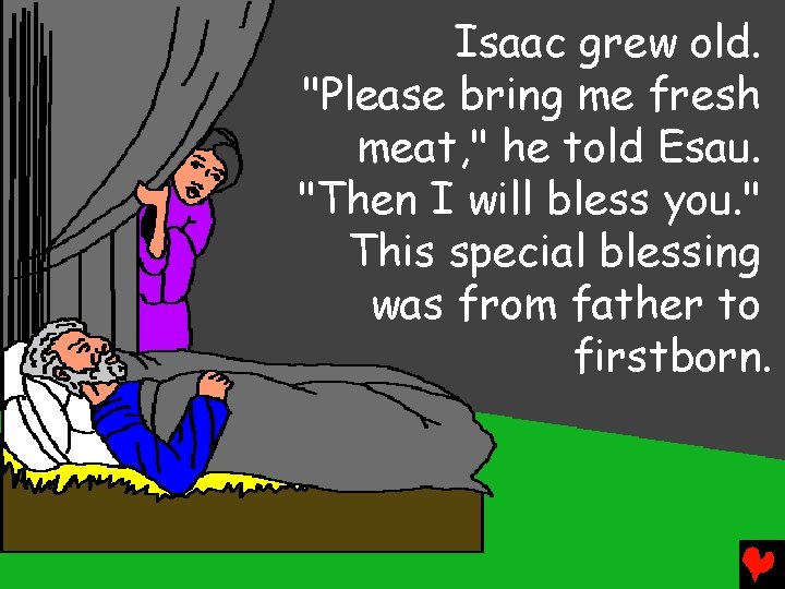 Isaac grew old. "Please bring me fresh meat, " he told Esau. "Then I