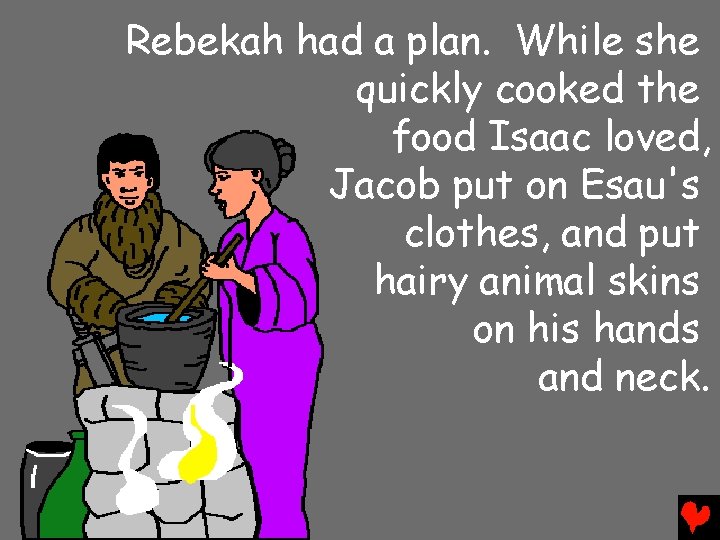 Rebekah had a plan. While she quickly cooked the food Isaac loved, Jacob put