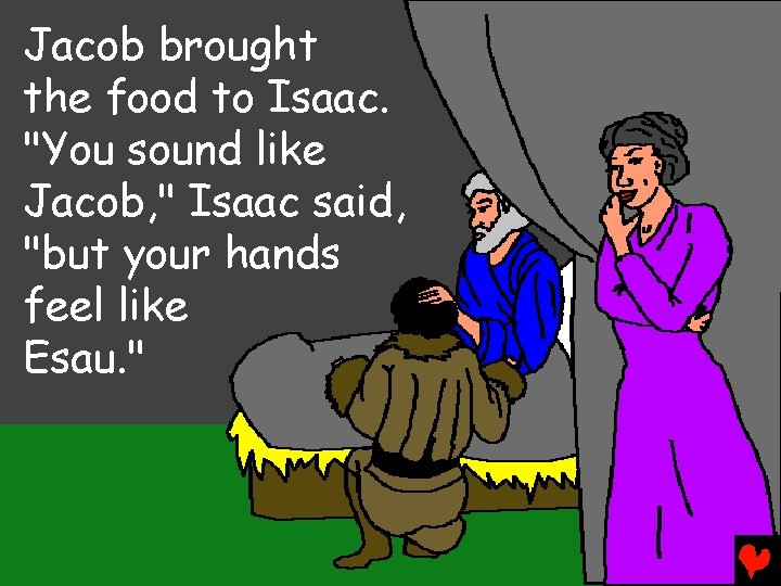 Jacob brought the food to Isaac. "You sound like Jacob, " Isaac said, "but