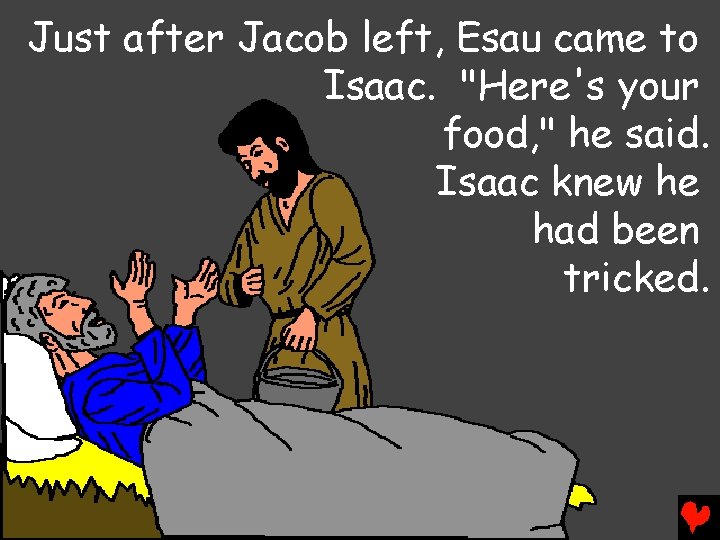 Just after Jacob left, Esau came to Isaac. "Here's your food, " he said.