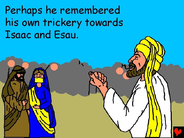 Perhaps he remembered his own trickery towards Isaac and Esau. 