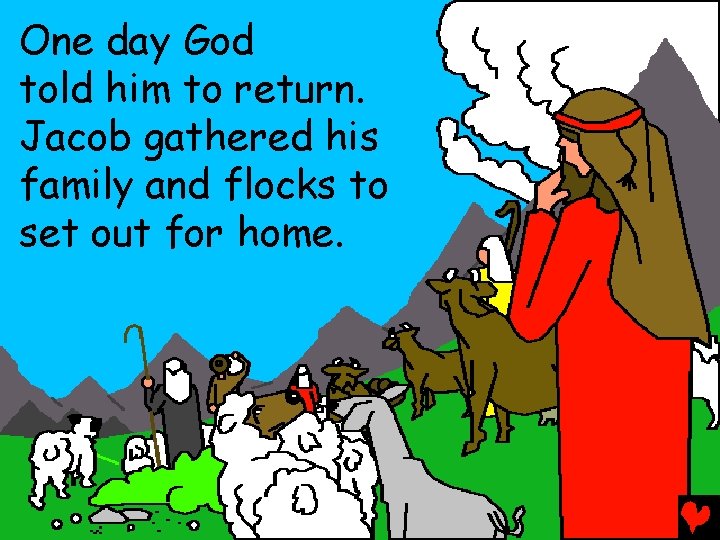 One day God told him to return. Jacob gathered his family and flocks to
