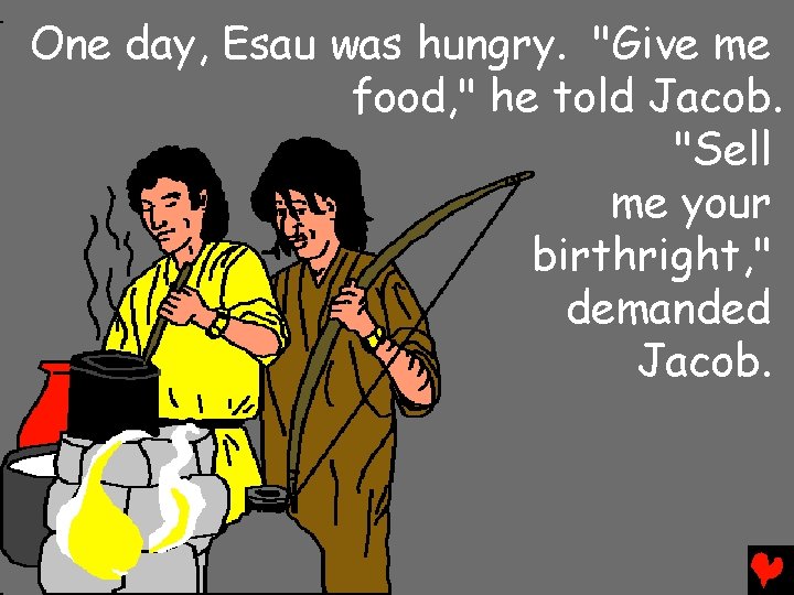 One day, Esau was hungry. "Give me food, " he told Jacob. "Sell me