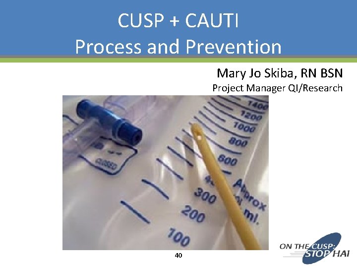 CUSP + CAUTI Process and Prevention Mary Jo Skiba, RN BSN Project Manager QI/Research