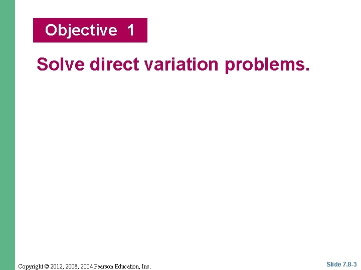 Objective 1 Solve direct variation problems. Copyright © 2012, 2008, 2004 Pearson Education, Inc. Objective 1 Solve direct variation problems. Copyright © 2012, 2008, 2004 Pearson Education, Inc.