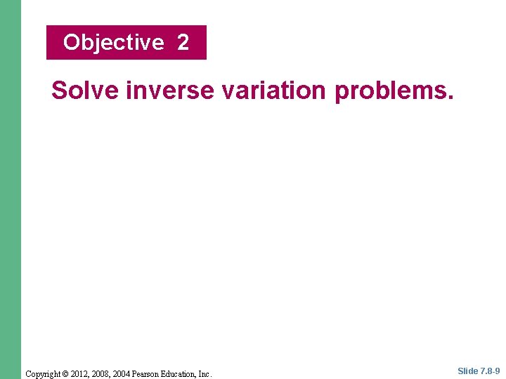 Objective 2 Solve inverse variation problems. Copyright © 2012, 2008, 2004 Pearson Education, Inc. Objective 2 Solve inverse variation problems. Copyright © 2012, 2008, 2004 Pearson Education, Inc.