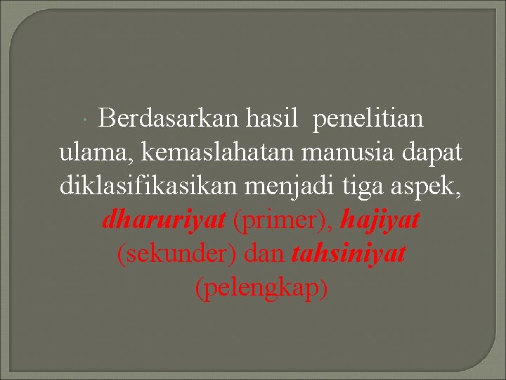 Berdasarkan hasil penelitian ulama, kemaslahatan manusia dapat diklasifikasikan menjadi tiga aspek, dharuriyat (primer), hajiyat