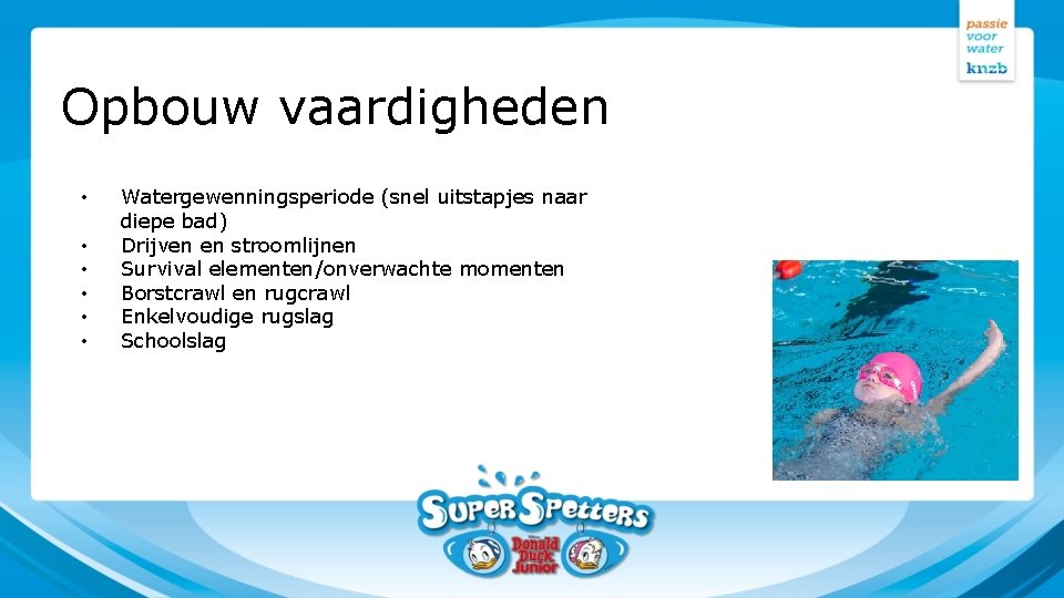 Opbouw vaardigheden • • • Watergewenningsperiode (snel uitstapjes naar diepe bad) Drijven en stroomlijnen