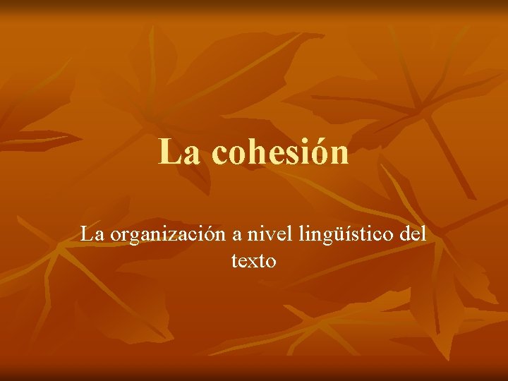 La cohesión La organización a nivel lingüístico del texto 