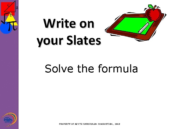 Write on your Slates Solve the formula PROPERTY OF AZ CTE CURRICULUM CONSORTIUM, 2013