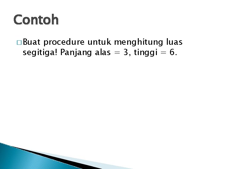 Contoh � Buat procedure untuk menghitung luas segitiga! Panjang alas = 3, tinggi =