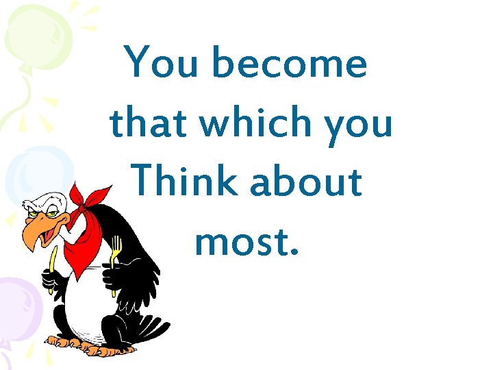 You become that which you Think about most. 