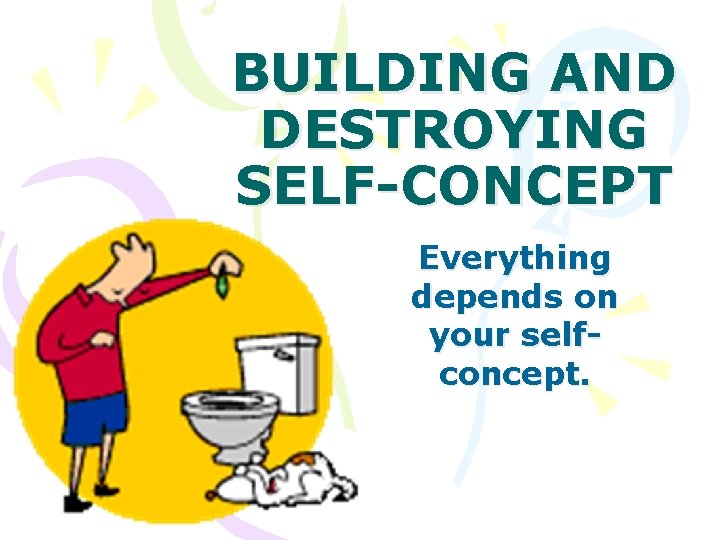 BUILDING AND DESTROYING SELF-CONCEPT Everything depends on your selfconcept. 