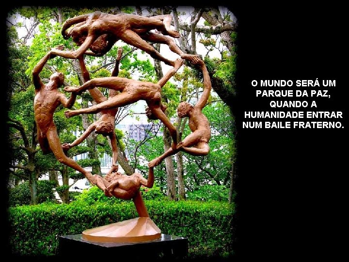 O MUNDO SERÁ UM PARQUE DA PAZ, QUANDO A HUMANIDADE ENTRAR NUM BAILE FRATERNO.