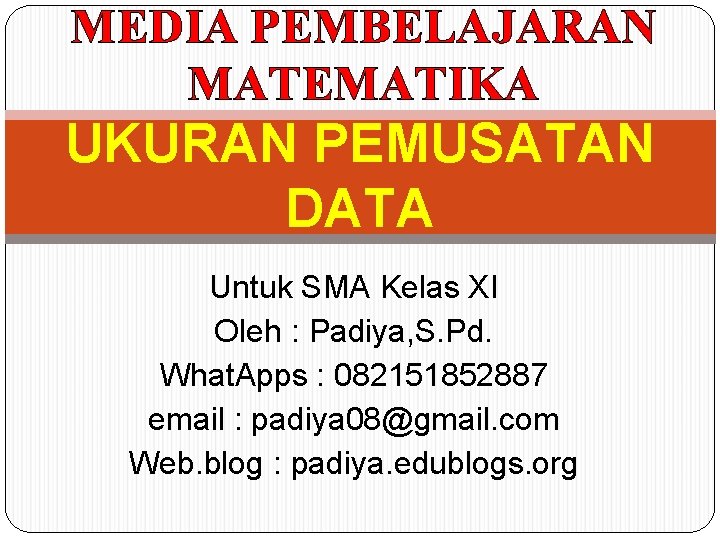 MEDIA PEMBELAJARAN MATEMATIKA UKURAN PEMUSATAN DATA Untuk SMA Kelas XI Oleh : Padiya, S.