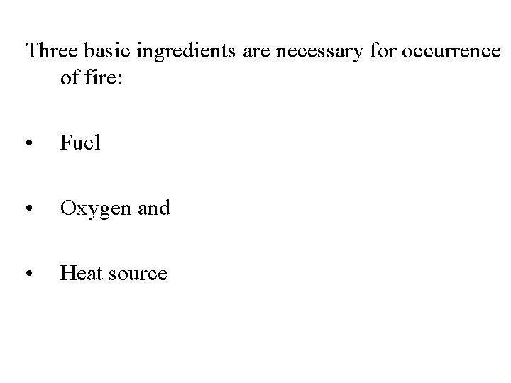 Three basic ingredients are necessary for occurrence of fire: • Fuel • Oxygen and