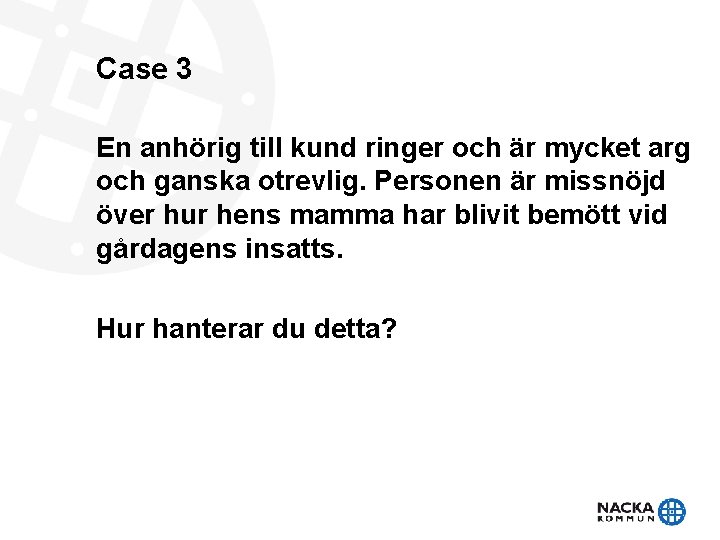 Case 3 En anhörig till kund ringer och är mycket arg och ganska otrevlig.