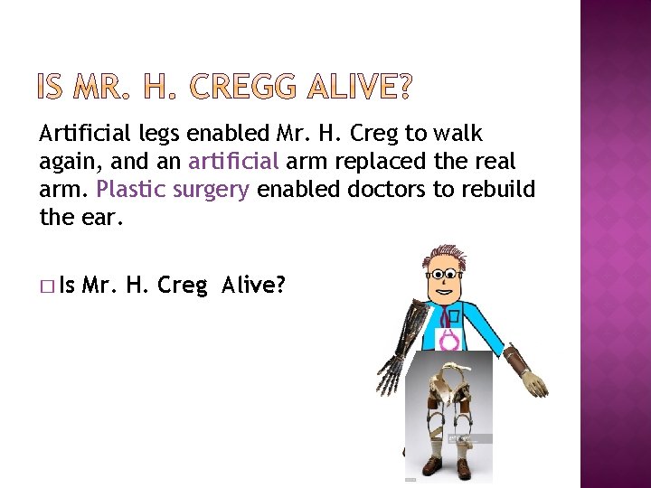 Artificial legs enabled Mr. H. Creg to walk again, and an artificial arm replaced