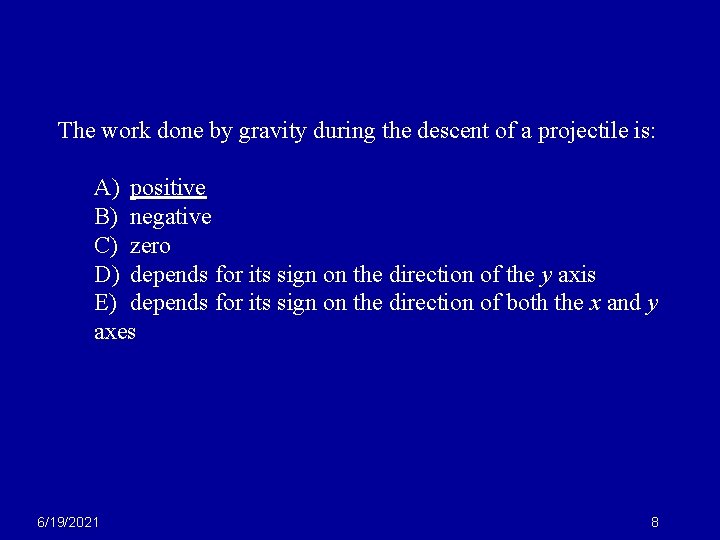 The work done by gravity during the descent of a projectile is: A) positive