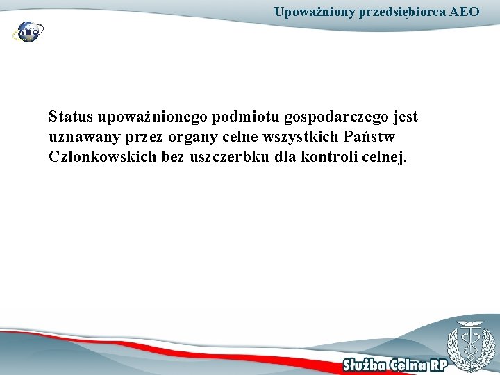 Upoważniony przedsiębiorca AEO Status upoważnionego podmiotu gospodarczego jest uznawany przez organy celne wszystkich Państw