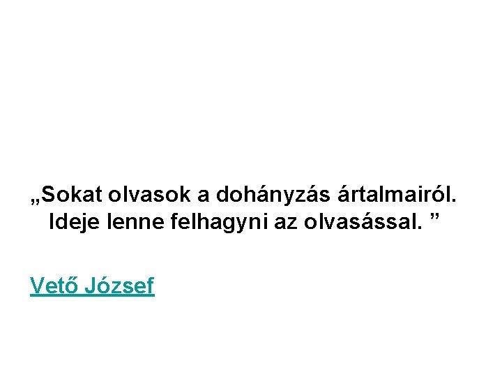 „Sokat olvasok a dohányzás ártalmairól. Ideje lenne felhagyni az olvasással. ” Vető József 