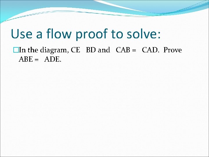 Use a flow proof to solve: �In the diagram, CE BD and CAB =