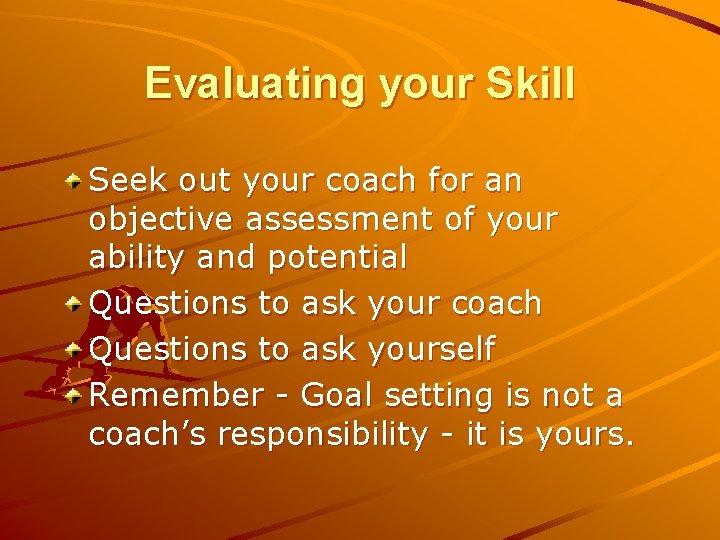 Evaluating your Skill Seek out your coach for an objective assessment of your ability