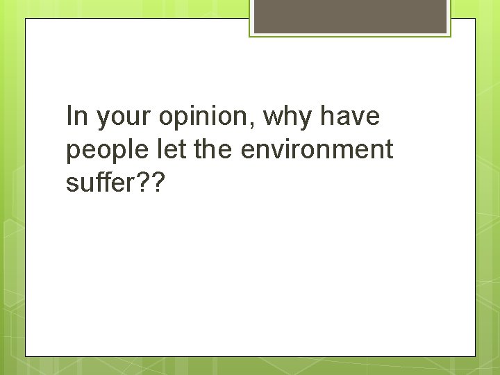 In your opinion, why have people let the environment suffer? ? 